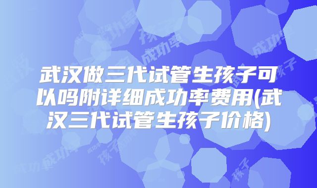 武汉做三代试管生孩子可以吗附详细成功率费用(武汉三代试管生孩子价格)