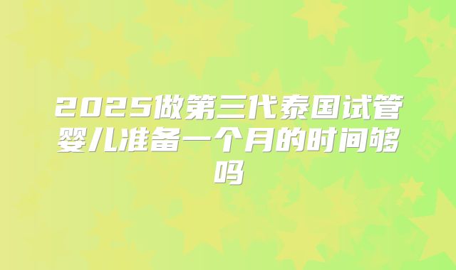 2025做第三代泰国试管婴儿准备一个月的时间够吗