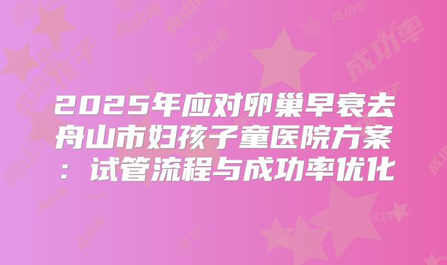 2025年应对卵巢早衰去舟山市妇孩子童医院方案：试管流程与成功率优化