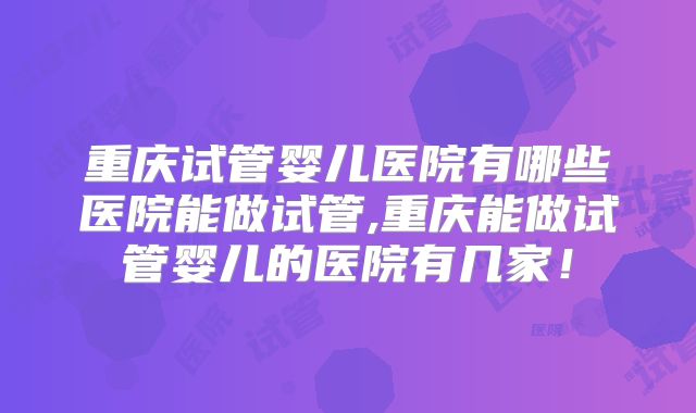 重庆试管婴儿医院有哪些医院能做试管,重庆能做试管婴儿的医院有几家！