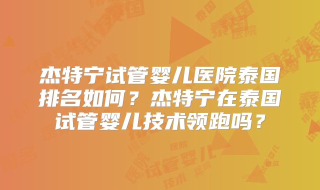 杰特宁试管婴儿医院泰国排名如何？杰特宁在泰国试管婴儿技术领跑吗？