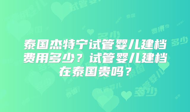 泰国杰特宁试管婴儿建档费用多少？试管婴儿建档在泰国贵吗？
