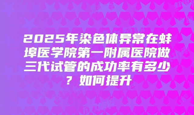 2025年染色体异常在蚌埠医学院第一附属医院做三代试管的成功率有多少？如何提升