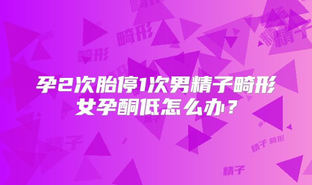 孕2次胎停1次男精子畸形女孕酮低怎么办？
