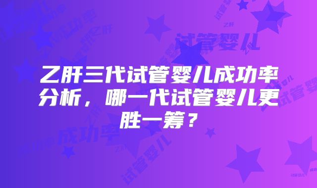 乙肝三代试管婴儿成功率分析，哪一代试管婴儿更胜一筹？