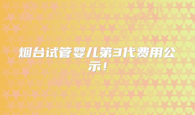 烟台试管婴儿第3代费用公示！