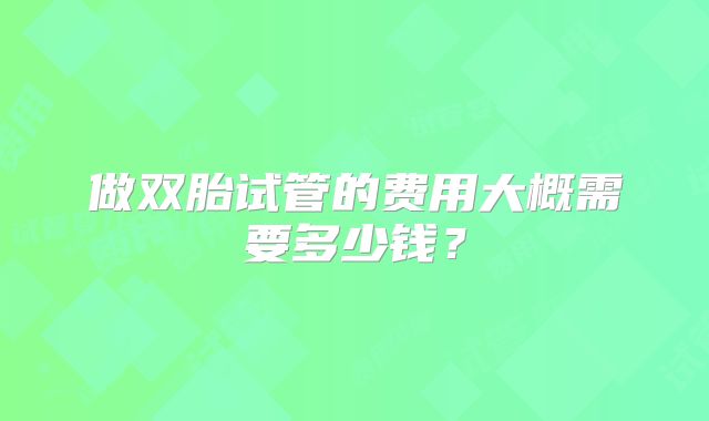 做双胎试管的费用大概需要多少钱?