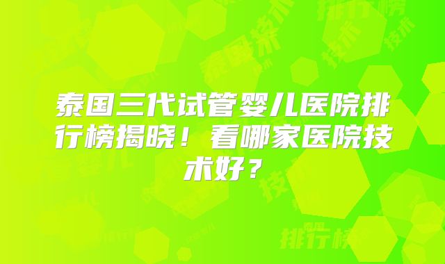 泰国三代试管婴儿医院排行榜揭晓!看哪家医院技术好?