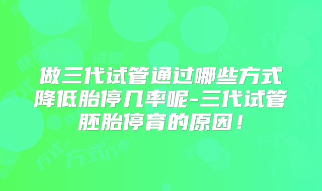 做三代试管通过哪些方式降低胎停几率呢-三代试管胚胎停育的原因！