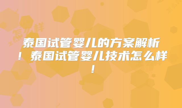 泰国试管婴儿的方案解析！泰国试管婴儿技术怎么样！