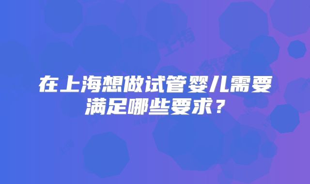 在上海想做试管婴儿需要满足哪些要求?