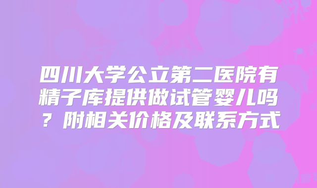 四川大学公立第二医院有精子库提供做试管婴儿吗？附相关价格及联系方式
