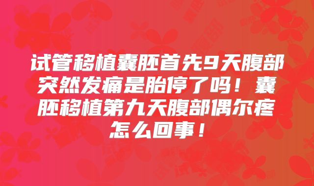 试管移植囊胚首先9天腹部突然发痛是胎停了吗！囊胚移植第九天腹部偶尔疼怎么回事！