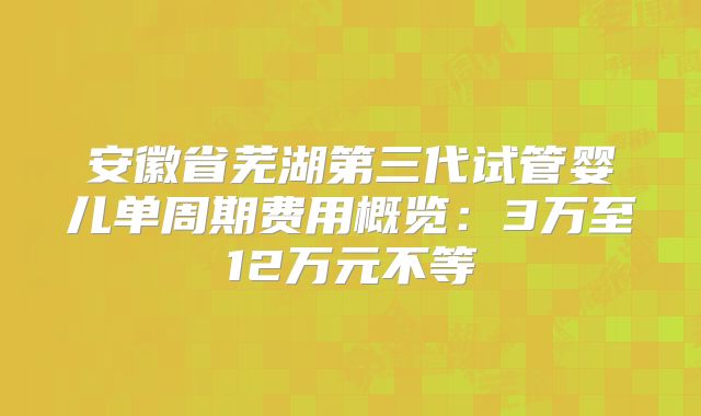 安徽省芜湖第三代试管婴儿单周期费用概览：3万至12万元不等