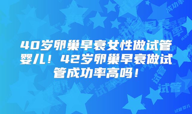 40岁卵巢早衰女性做试管婴儿！42岁卵巢早衰做试管成功率高吗！
