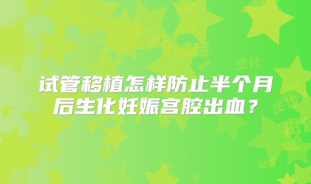 试管移植怎样防止半个月后生化妊娠宫腔出血?