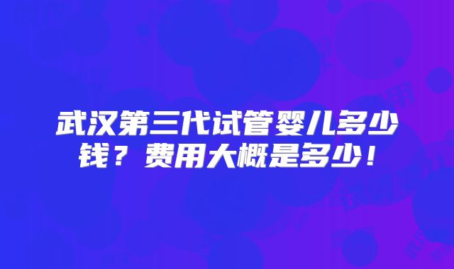 武汉第三代试管婴儿多少钱?费用大概是多少!