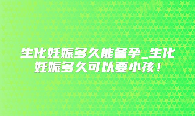 生化妊娠多久能备孕_生化妊娠多久可以要小孩!
