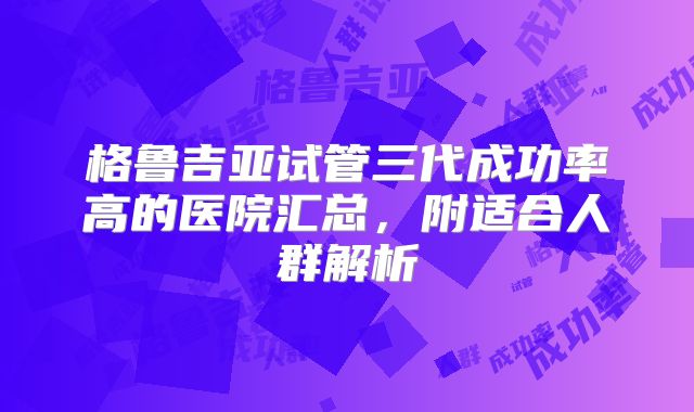 格鲁吉亚试管三代成功率高的医院汇总,附适合人群解析