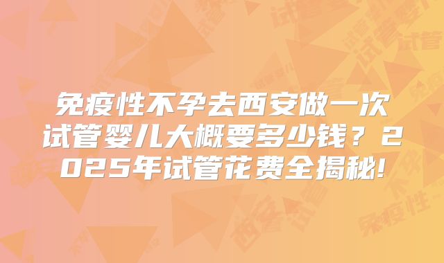 免疫性不孕去西安做一次试管婴儿大概要多少钱？2025年试管花费全揭秘!