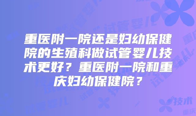 重医附一院还是妇幼保健院的生殖科做试管婴儿技术更好？重医附一院和重庆妇幼保健院？
