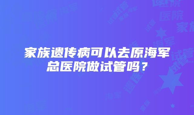 家族遗传病可以去原海军总医院做试管吗？