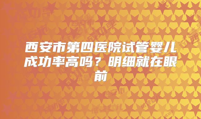 西安市第四医院试管婴儿成功率高吗？明细就在眼前