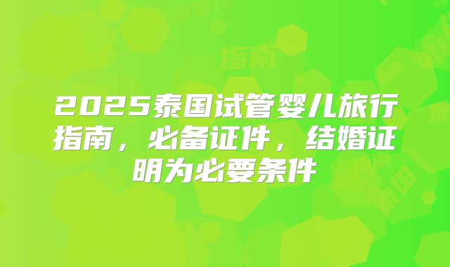 2025泰国试管婴儿旅行指南，必备证件，结婚证明为必要条件
