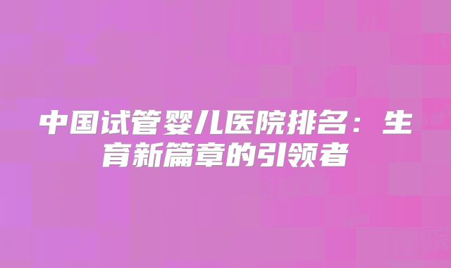 中国试管婴儿医院排名:生育新篇章的引领者