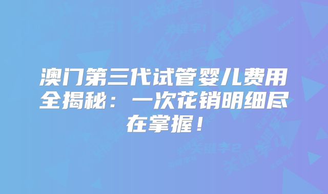 澳门第三代试管婴儿费用全揭秘：一次花销明细尽在掌握！