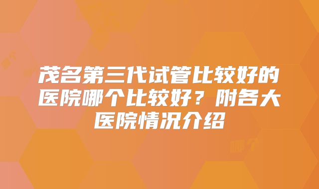 茂名第三代试管比较好的医院哪个比较好？附各大医院情况介绍
