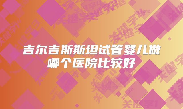 吉尔吉斯斯坦试管婴儿做哪个医院比较好