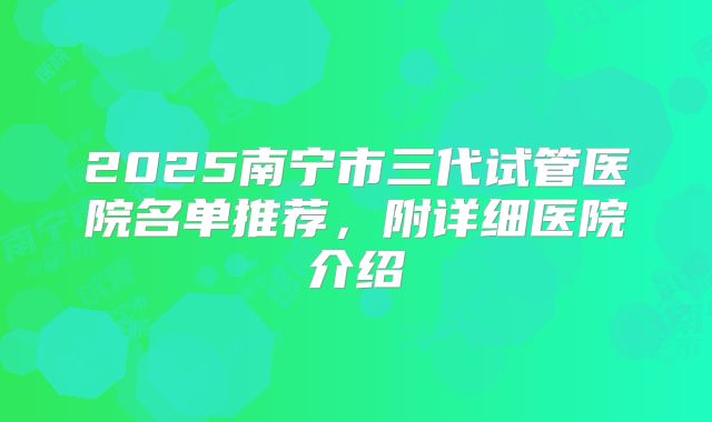 2025南宁市三代试管医院名单推荐,附详细医院介绍