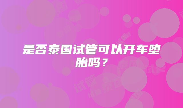 是否泰国试管可以开车堕胎吗?