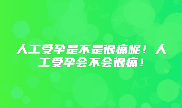 人工受孕是不是很痛呢！人工受孕会不会很痛！