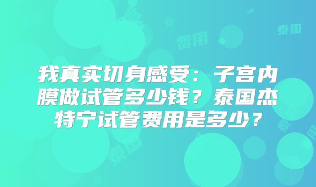 我真实切身感受：子宫内膜做试管多少钱？泰国杰特宁试管费用是多少？