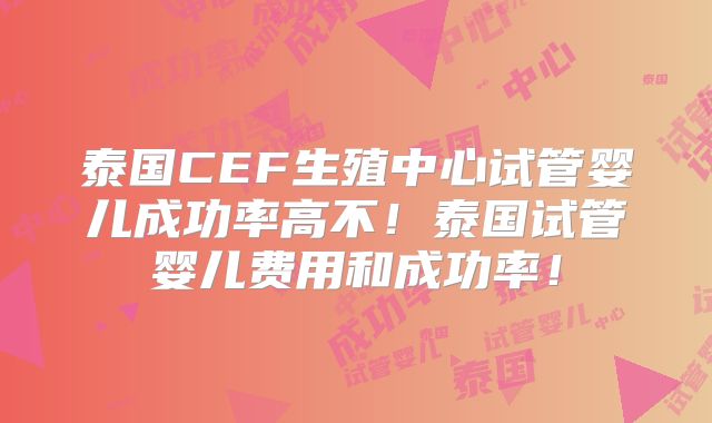 泰国CEF生殖中心试管婴儿成功率高不！泰国试管婴儿费用和成功率！