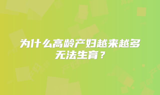 为什么高龄产妇越来越多无法生育？
