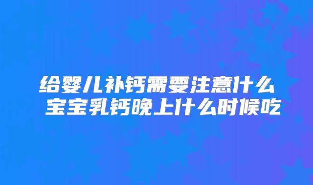 给婴儿补钙需要注意什么 宝宝乳钙晚上什么时候吃