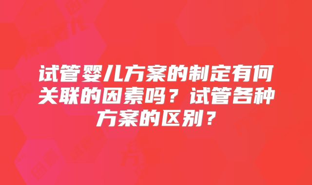 试管婴儿方案的制定有何关联的因素吗？试管各种方案的区别？