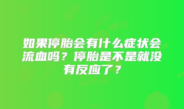 如果停胎会有什么症状会流血吗？停胎是不是就没有反应了？