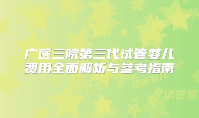 广医三院第三代试管婴儿费用全面解析与参考指南