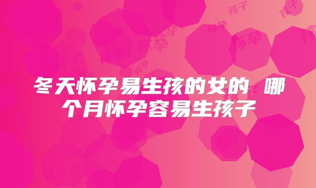 冬天怀孕易生孩的女的 哪个月怀孕容易生孩子