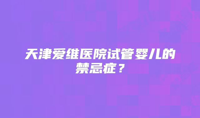 天津爱维医院试管婴儿的禁忌症？
