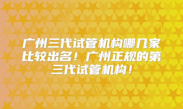 广州三代试管机构哪几家比较出名！广州正规的第三代试管机构！
