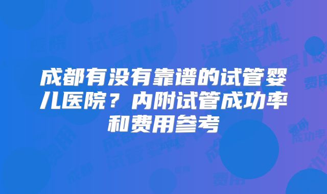 成都有没有靠谱的试管婴儿医院？内附试管成功率和费用参考