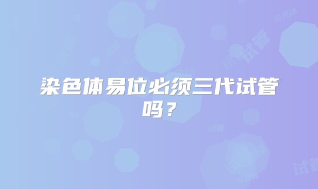 染色体易位必须三代试管吗?