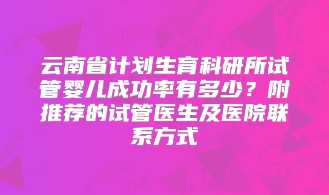 云南省计划生育科研所试管婴儿成功率有多少?附推荐的试管医生及医院联系方式