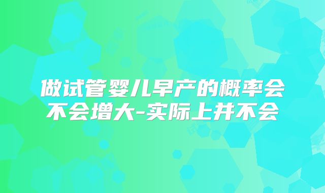 做试管婴儿早产的概率会不会增大-实际上并不会