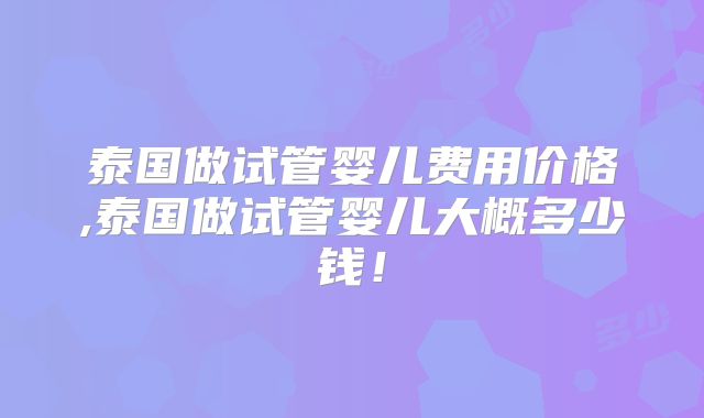 泰国做试管婴儿费用价格,泰国做试管婴儿大概多少钱！